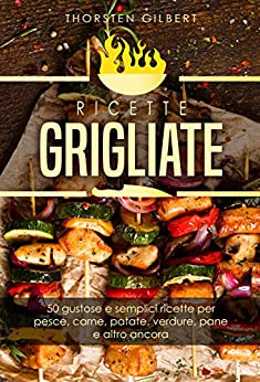 ricette grigliate: 50 gustose e semplici ricette per pesce, carne, patate, verdure, pane e altro ancora – Il ricettario della griglia di contatto