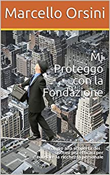 Mi Proteggo con la Fondazione: Viaggio alla scoperta dei sistemi più efficaci per tutelare la ricchezza personale (Economia- Come proteggere i propri beni. Vol. 1)