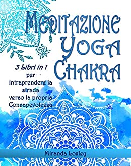 MEDITAZIONE YOGA CHAKRA PER PRINCIPIANTI: 3 LIBRI IN 1 per intraprendere la strada verso la Consapevolezza