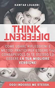 THINK DIFFERENT: Come Usare Riflessioni e Metodi Pratici per Essere più Consapevole di Te Stesso ed Essere la TUA MIGLIORE VERSIONE!