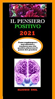IL PENSIERO POSITIVO 2021 : Come raggiungere i tuoi obiettivi e condurre una vita positiva attraverso il potere del pensiero