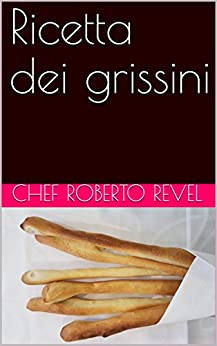 Ricetta dei grissini (Le ricette dello chef Roberto Revel Vol. 8)