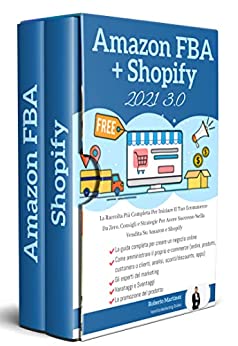 Shopify 3.0 + Amazon Fba 3.0, La Raccolta Più Completa Per Iniziare Il Tuo Ecommerce Da Zero, Consigli e Strategie Per Avere Successo Nella Vendita Su Amazon e Shopify