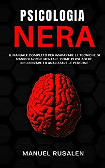 PSICOLOGIA NERA: Manuale completo per imparare le tecniche di manipolazione mentale,come persuadere,influenzare ed analizzare le persone