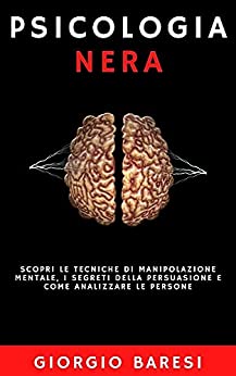 Psicologia Nera: Scopri le tecniche di Manipolazione Mentale, i segreti della Persuasione e come Analizzare le persone