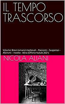 IL TEMPO TRASCORSO: Volume: Brevi romanzi medievali – Racconti – Suspense – Aforismi – Inedite – Altro (Offerte Natale 2021)