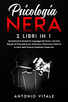 Psicologia Nera: 2 libri in 1: Manipolazione Mentale & Linguaggio del Corpo | Tecniche Segrete di Persuasione per Analizzare, Influenzare e Sedurre le Menti delle Persone Passando Inosservato