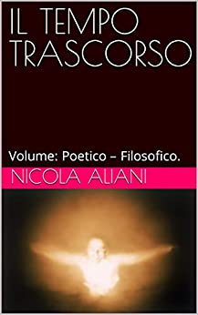 IL TEMPO TRASCORSO: Volume: Poetico – Filosofico.