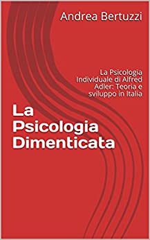 La Psicologia Dimenticata: La Psicologia Individuale di Alfred Adler: Teoria e sviluppo in Italia
