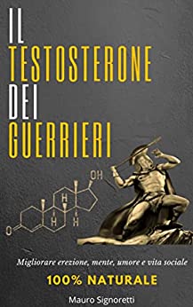 Il Testosterone dei Guerrieri: Metodo scientifico e 100% naturale per migliorare erezione, mente, umore e vita sociale (Il Segreto dei Centenari Vol. 3)