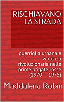 RISCHIAVANO LA STRADA: guerriglia urbana e violenza rivoluzionaria nelle prime brigate rosse (1970 – 1975)