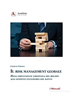 Il Risk Management Globale: Dalla prevenzione strategica del rischio alla gestione finanziaria del danno (I Manuali)