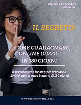 Il Segreto! Come Guadagnare 10.000 Euro al Mese: Guida Pratica percorso step by step per arrivare a 10.000 euro al mese in meno di 180 giorni