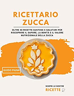 RICETTARIO ZUCCA: Oltre 40 ricette gustose e salutari per riscoprire il sapore, la bontà e il valore nutrizionale della zucca