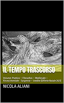 IL TEMPO TRASCORSO: Volume: Poetico – Filosofico – Medievale – Rinascimentale – Suspense – inedite (Offerte Natale 2021)