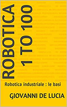 Robotica 1 to 100: Robotica industriale : le basi