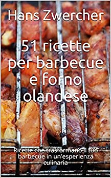 51 ricette per barbecue e forno olandese: Ricette che trasformano il tuo barbecue in un'esperienza culinaria