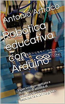 Robotica educativa con Arduino: Esperienze progettate e illustrate di attività di robotica alla scuola secondaria di primo grado