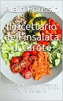 Il ricettario dell’insalata di carote: Cucinare insalate come i professionisti. Cucinare in modo economico, rapido e facilmente spiegabile.