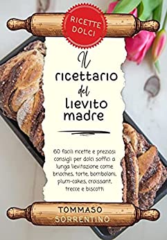 Il ricettario del lievito madre – ricette dolci: 60 facili ricette e preziosi consigli per dolci soffici a lunga lievitazione come brioches, torte, bomboloni, plum-cakes, croissant, trecce e biscotti