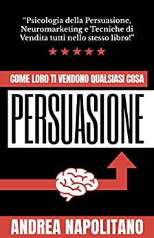 Psicologia della Persuasione, Neuromarketing e Tecniche di vendita: Come loro ti vendono qualsiasi cosa