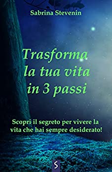 Trasforma la tua vita in 3 passi: Scopri il segreto per vivere la vita che hai sempre desiderato!