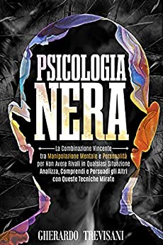 Psicologia Nera: La Combinazione Vincente Tra Manipolazione Mentale e Personalità Per non Avere Rivali in Qualsiasi Situazione. Analizza, Comprendi e persuadi gli Altri con Queste Tecniche Mirate.