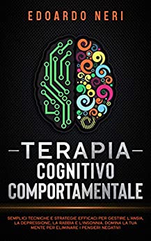 Terapia Cognitivo Comportamentale: Semplici tecniche e strategie efficaci per gestire l’ansia, la depressione la rabbia e l’insonnia. Domina la tua mente per eliminare i pensieri negativi