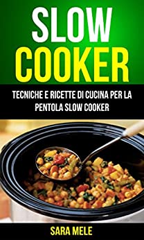 Slow Cooker: Tecniche E Ricette Di Cucina Per La Pentola Slow Cooker