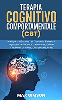 TERAPIA COGNITIVO COMPORTAMENTALE (CBT): Intelligenza Emotiva per Gestire le Emozioni, Migliorare la Fiducia e l’ Autostima, Gestire i Problemi di Stress, Depressione, Ansia