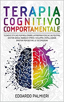 Terapia Cognitivo Comportamentale: Tecniche efficaci per migliorare la propria fiducia e autostima, gestire ansia, rabbia e stress. Sviluppa l’intelligenza emotiva per gestire le tue emozioni