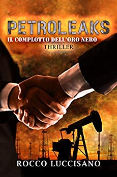 Petroleaks (Thriller): Il complotto dell’oro nero – Accordi segreti, cospirazioni, libri scomparsi e attacchi mirati in un mondo macchiato dal petrolio. … avventura e spy story di Rocco Luccisano)