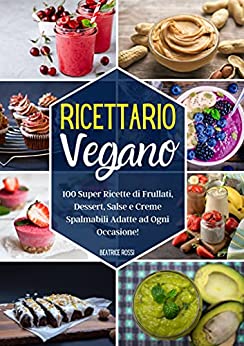 Ricettario Vegano: 100 Super Ricette di Frullati, Dessert, Salse e Creme Spalmabili Adatte ad Ogni Occasione! (Edizione a Colori)