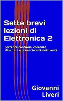 Sette brevi lezioni di Elettronica 2: Corrente continua, corrente alternata e primi circuiti elettronici.