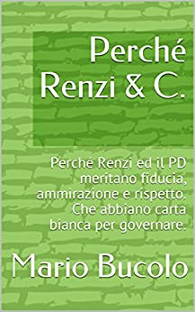 Perché Renzi & C.: Perché Renzi ed il PD meritano fiducia, ammirazione e rispetto. Che abbiano carta bianca per governare.