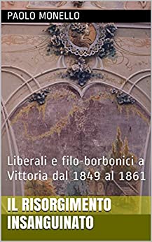 Il Risorgimento insanguinato: Liberali e filo-borbonici a Vittoria dal 1849 al 1861 (Saggi, articoli e fonti documentarie sulla storia di Vittoria Vol. 24)