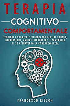 Terapia Cognitivo Comportamentale: Tecniche e Strategie Efficaci per Gestire Stress, Depressione, Ansia e Riprendere il Controllo di Se Attraverso la Consapevolezza