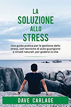 La soluzione allo stress: Una guida pratica per la gestione dello stress, con tecniche di auto guarigione e rimedi naturali, per godersi la vita